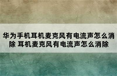 华为手机耳机麦克风有电流声怎么消除 耳机麦克风有电流声怎么消除